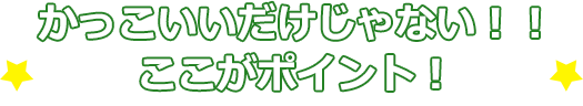 かっこいいだけじゃない！！ここがポイント！