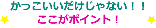 かっこいいだけじゃない！！ここがポイント！